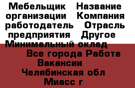 Мебельщик › Название организации ­ Компания-работодатель › Отрасль предприятия ­ Другое › Минимальный оклад ­ 30 000 - Все города Работа » Вакансии   . Челябинская обл.,Миасс г.